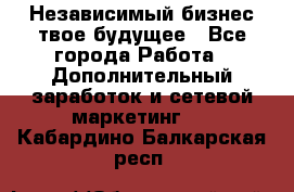 Независимый бизнес-твое будущее - Все города Работа » Дополнительный заработок и сетевой маркетинг   . Кабардино-Балкарская респ.